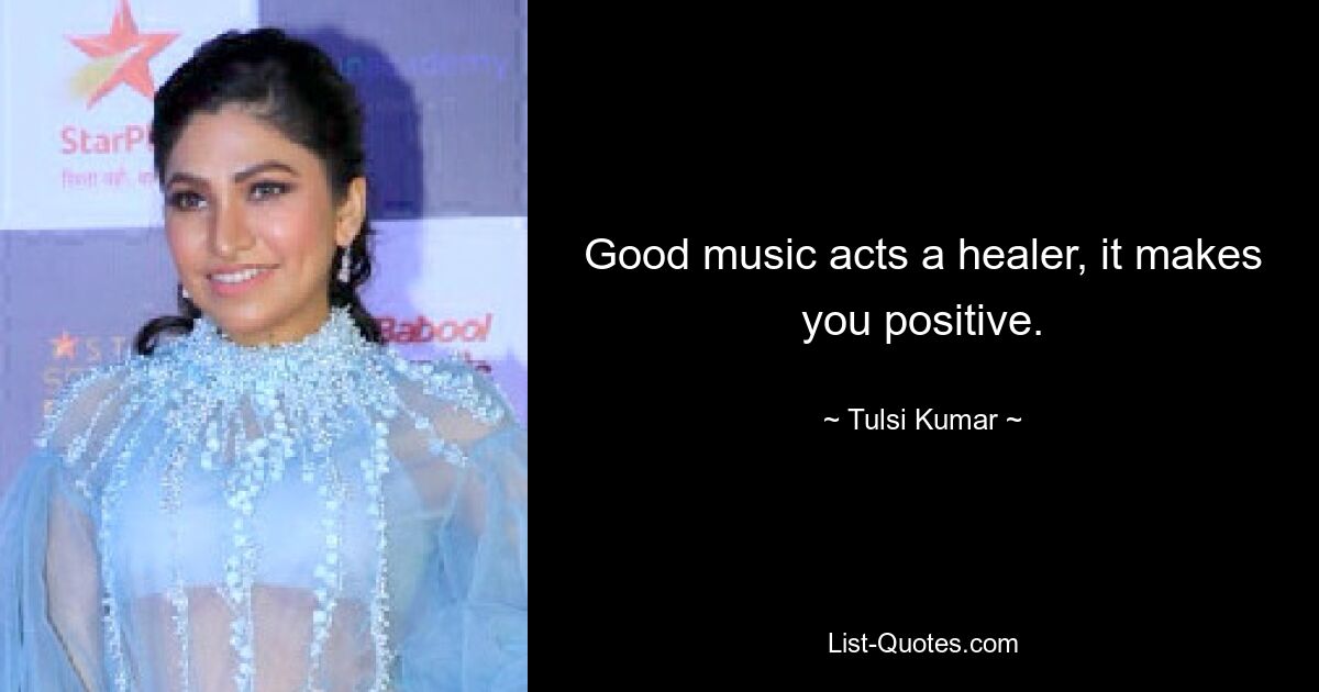 Good music acts a healer, it makes you positive. — © Tulsi Kumar