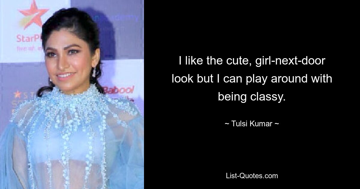 I like the cute, girl-next-door look but I can play around with being classy. — © Tulsi Kumar