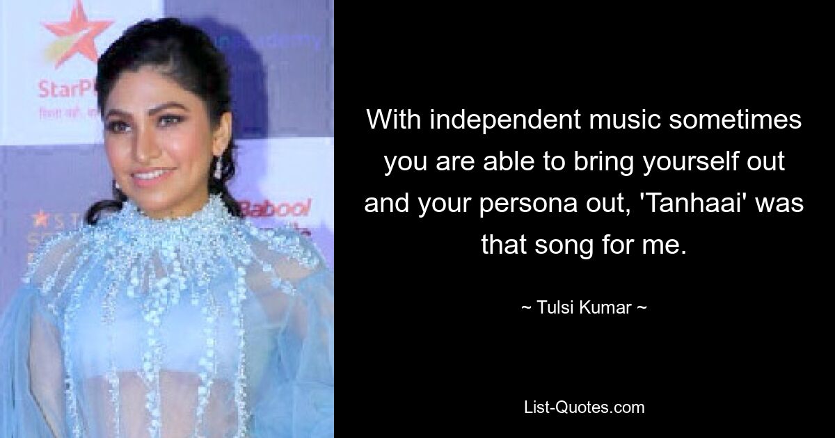 With independent music sometimes you are able to bring yourself out and your persona out, 'Tanhaai' was that song for me. — © Tulsi Kumar