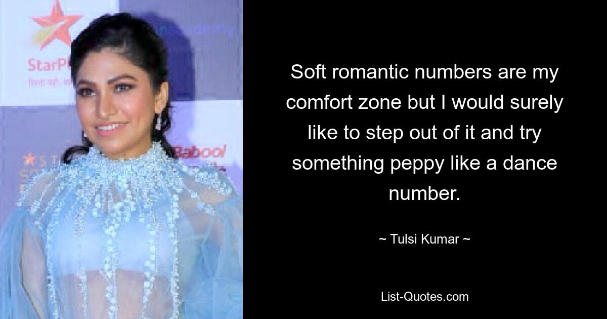 Soft romantic numbers are my comfort zone but I would surely like to step out of it and try something peppy like a dance number. — © Tulsi Kumar