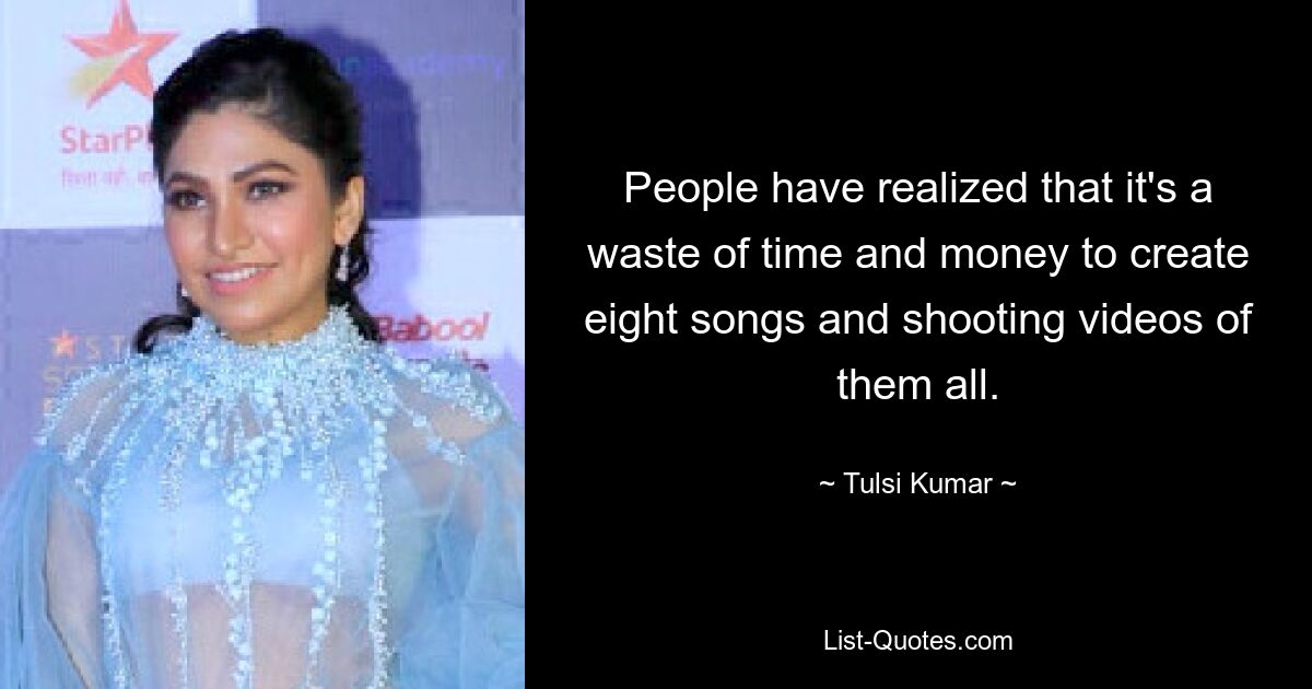 People have realized that it's a waste of time and money to create eight songs and shooting videos of them all. — © Tulsi Kumar