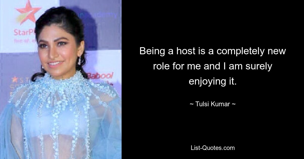 Being a host is a completely new role for me and I am surely enjoying it. — © Tulsi Kumar