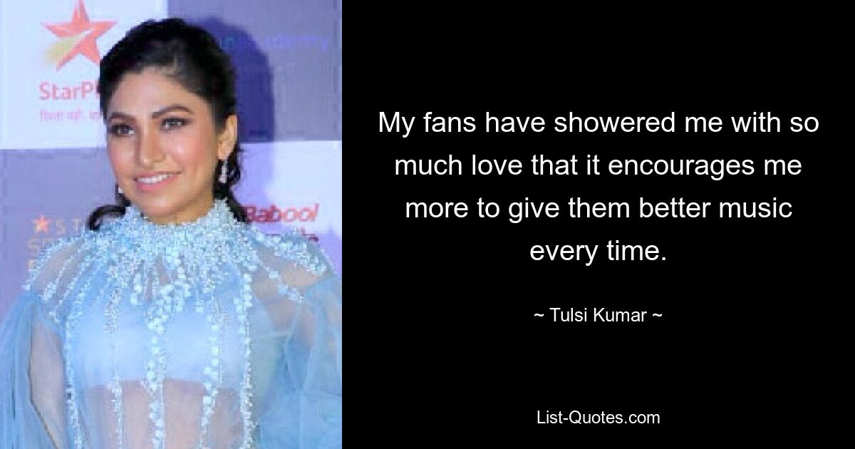 My fans have showered me with so much love that it encourages me more to give them better music every time. — © Tulsi Kumar