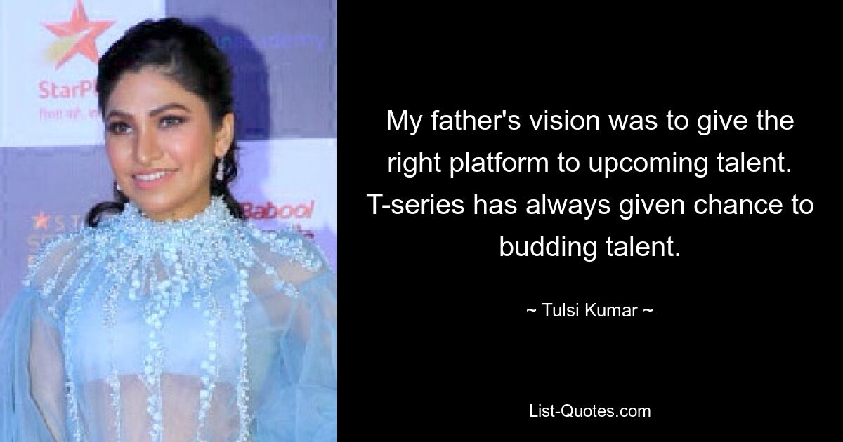 My father's vision was to give the right platform to upcoming talent. T-series has always given chance to budding talent. — © Tulsi Kumar