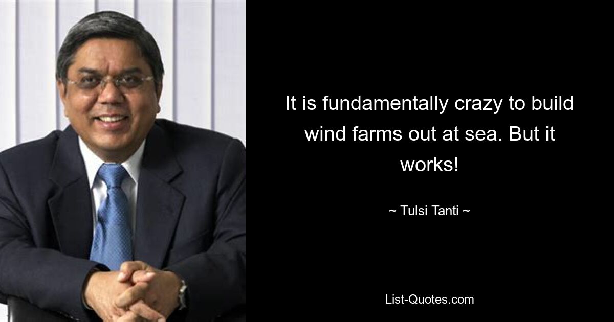 It is fundamentally crazy to build wind farms out at sea. But it works! — © Tulsi Tanti