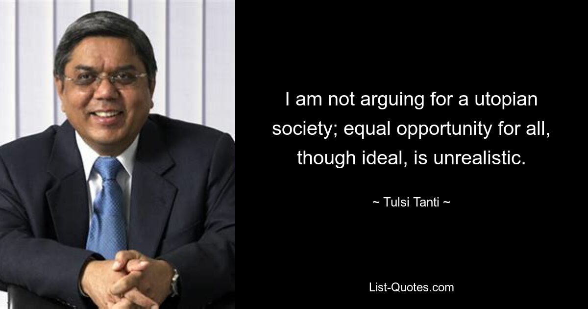 I am not arguing for a utopian society; equal opportunity for all, though ideal, is unrealistic. — © Tulsi Tanti