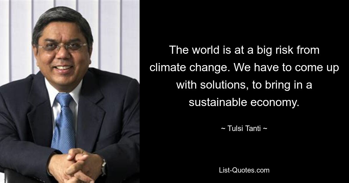 The world is at a big risk from climate change. We have to come up with solutions, to bring in a sustainable economy. — © Tulsi Tanti