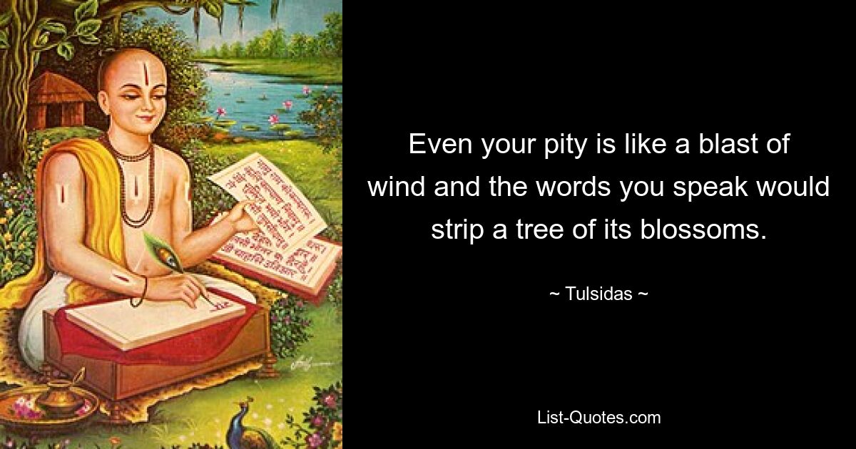 Even your pity is like a blast of wind and the words you speak would strip a tree of its blossoms. — © Tulsidas