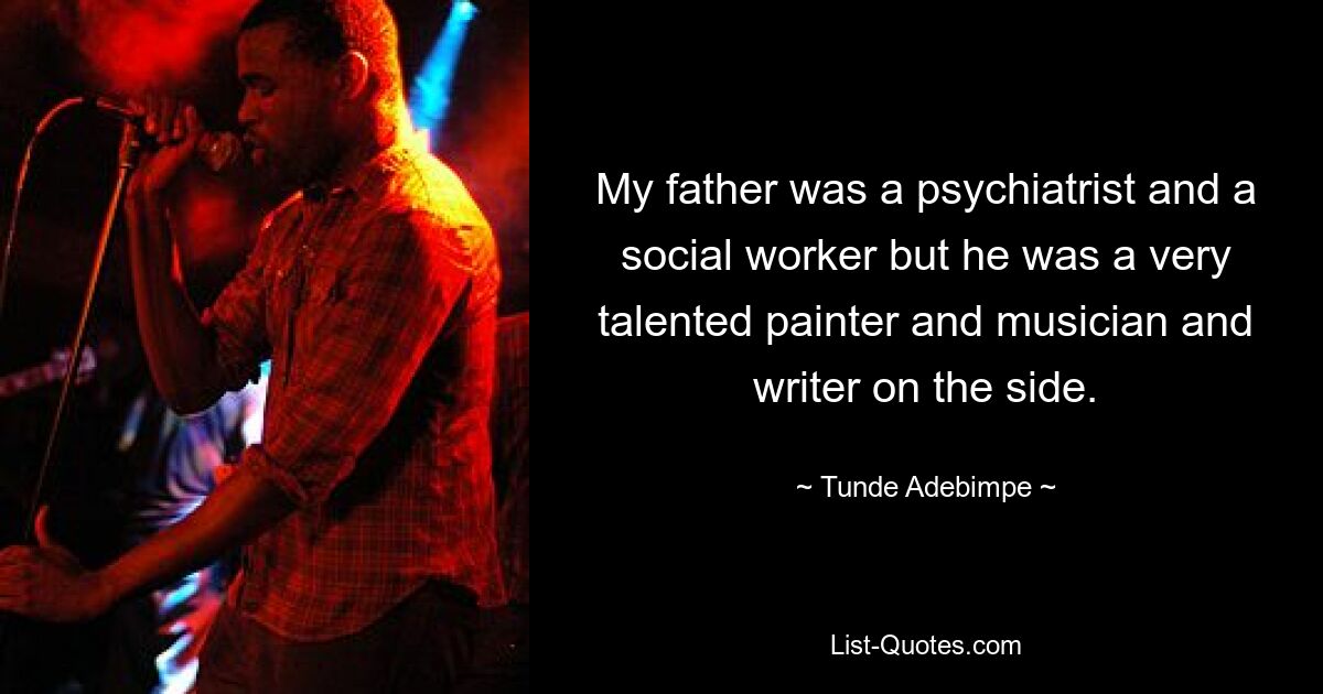 My father was a psychiatrist and a social worker but he was a very talented painter and musician and writer on the side. — © Tunde Adebimpe