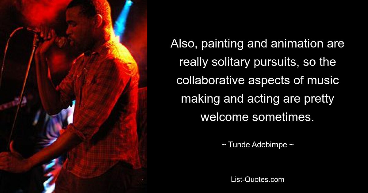 Also, painting and animation are really solitary pursuits, so the collaborative aspects of music making and acting are pretty welcome sometimes. — © Tunde Adebimpe