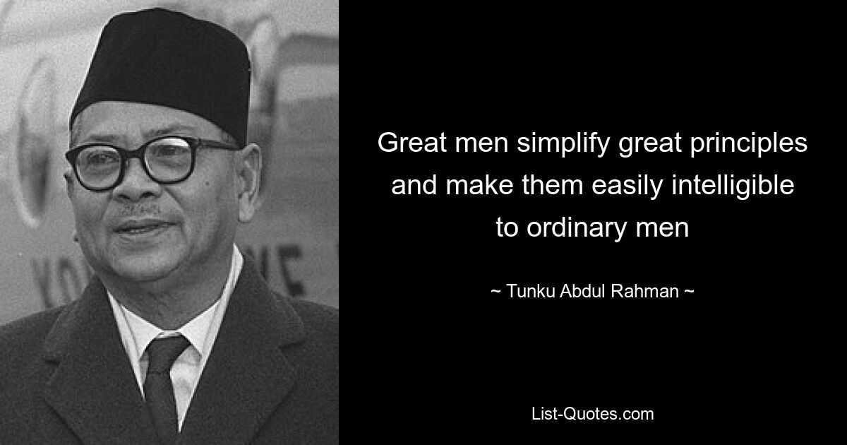 Great men simplify great principles and make them easily intelligible to ordinary men — © Tunku Abdul Rahman