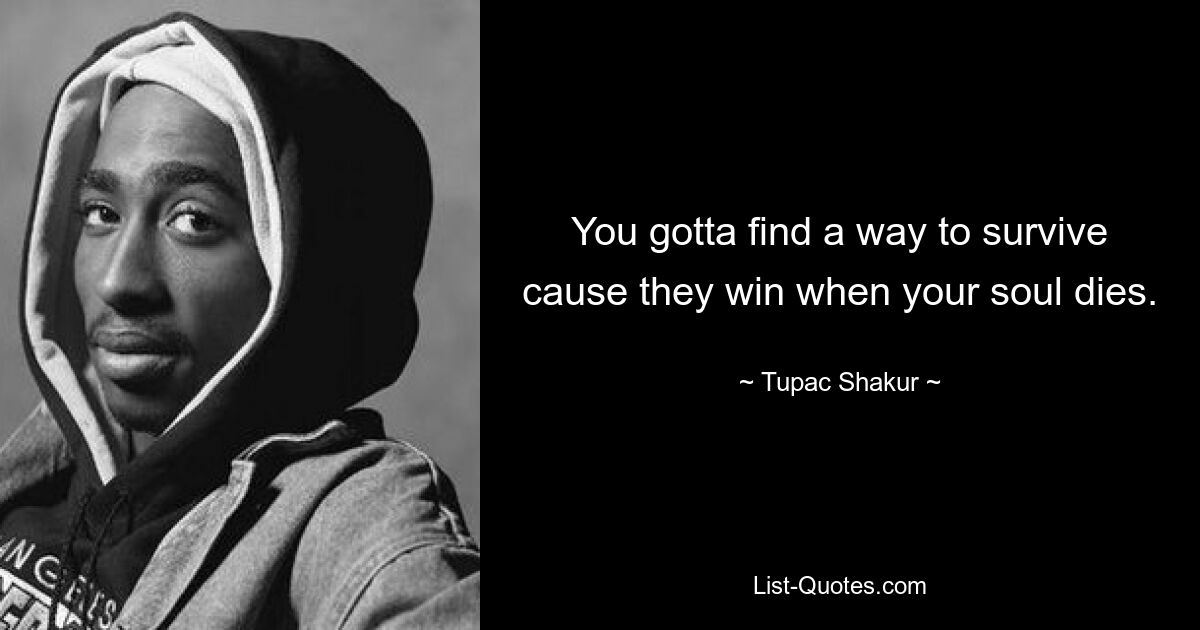 You gotta find a way to survive cause they win when your soul dies. — © Tupac Shakur