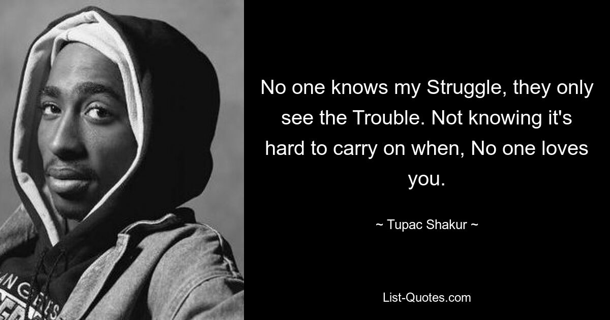 No one knows my Struggle, they only see the Trouble. Not knowing it's hard to carry on when, No one loves you. — © Tupac Shakur