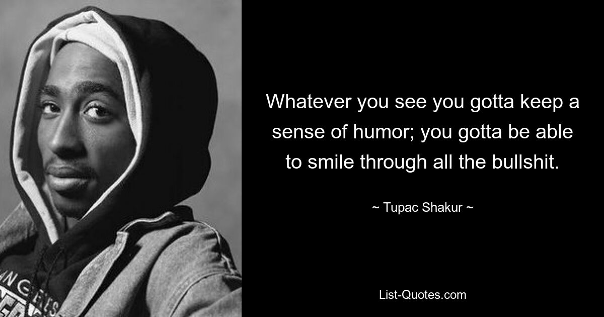 Whatever you see you gotta keep a sense of humor; you gotta be able to smile through all the bullshit. — © Tupac Shakur