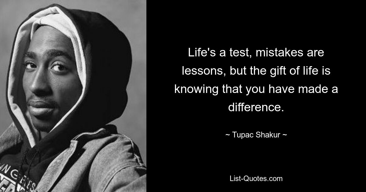 Life's a test, mistakes are lessons, but the gift of life is knowing that you have made a difference. — © Tupac Shakur