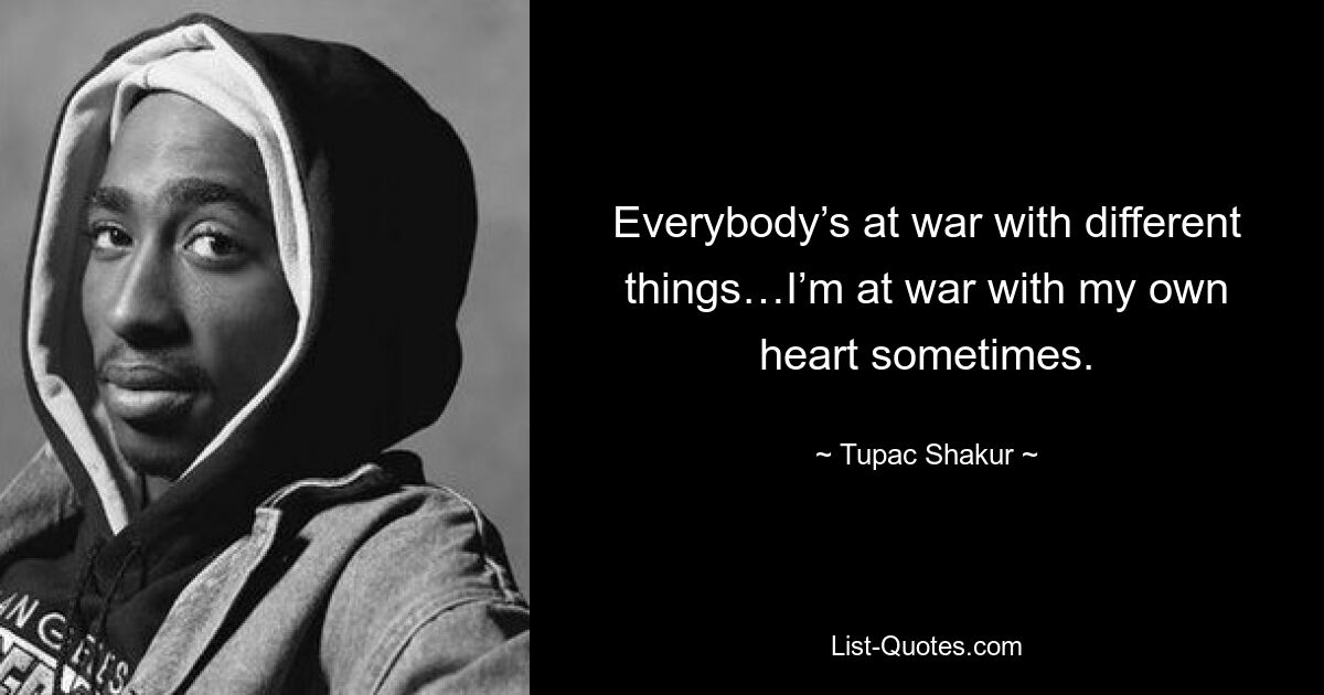 Everybody’s at war with different things…I’m at war with my own heart sometimes. — © Tupac Shakur