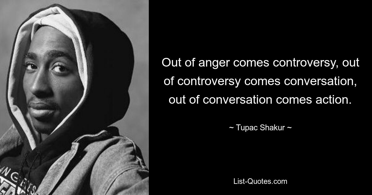 Out of anger comes controversy, out of controversy comes conversation, out of conversation comes action. — © Tupac Shakur