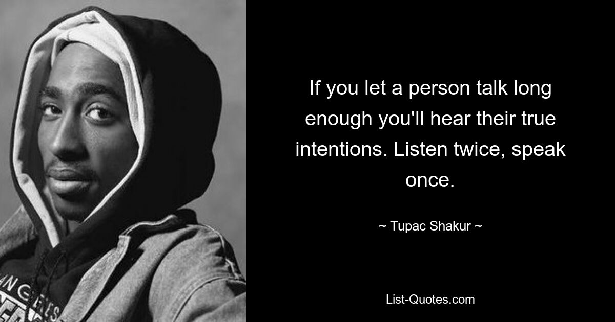 If you let a person talk long enough you'll hear their true intentions. Listen twice, speak once. — © Tupac Shakur