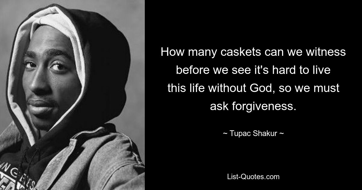 How many caskets can we witness before we see it's hard to live this life without God, so we must ask forgiveness. — © Tupac Shakur