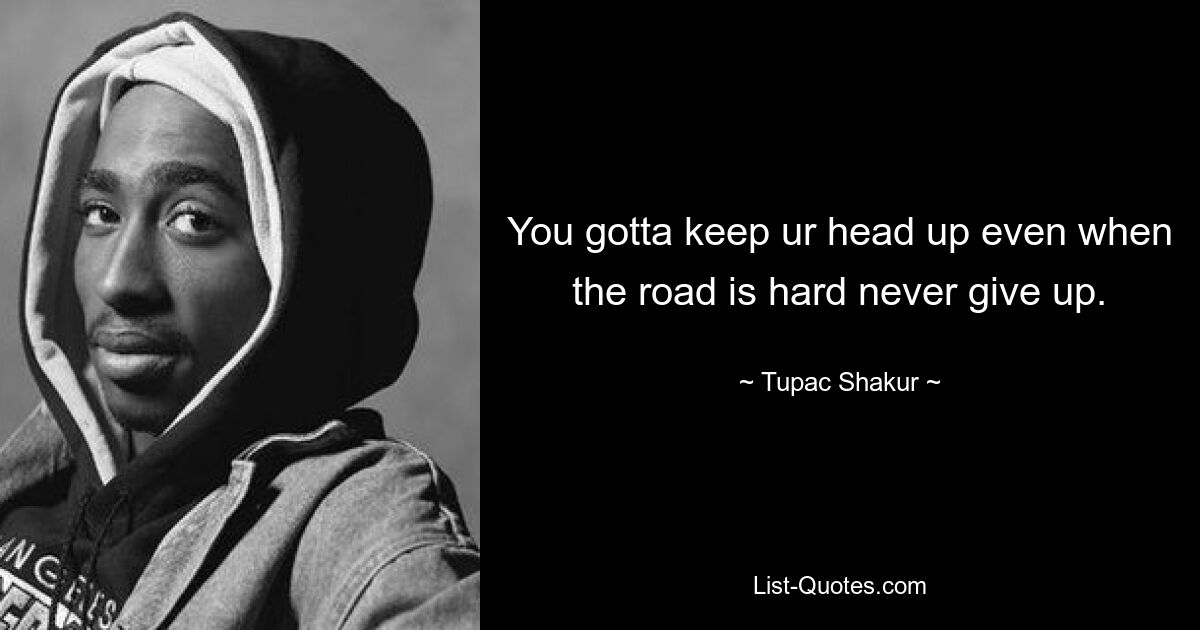 You gotta keep ur head up even when the road is hard never give up. — © Tupac Shakur