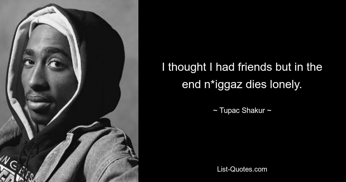 I thought I had friends but in the end n*iggaz dies lonely. — © Tupac Shakur