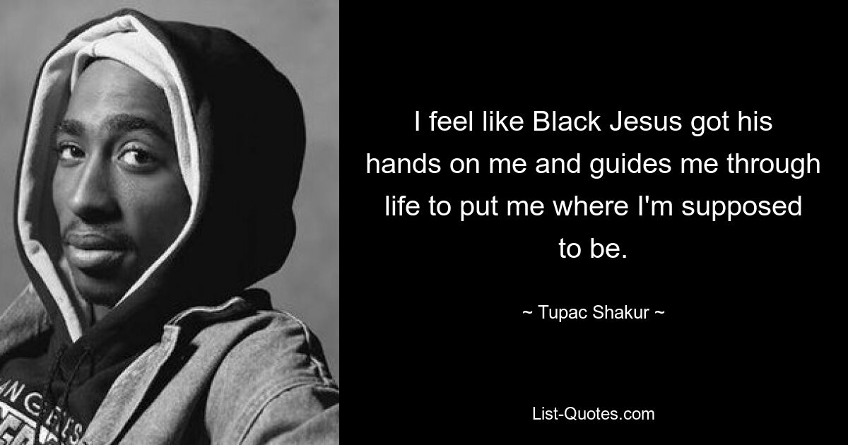 I feel like Black Jesus got his hands on me and guides me through life to put me where I'm supposed to be. — © Tupac Shakur