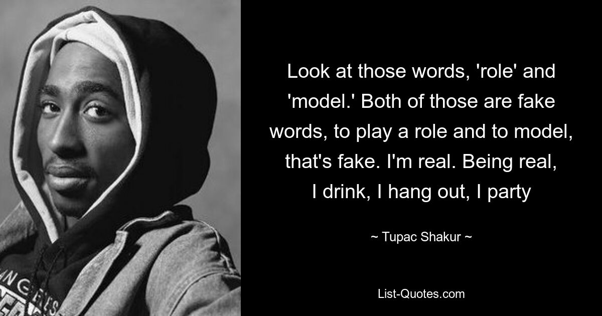 Look at those words, 'role' and 'model.' Both of those are fake words, to play a role and to model, that's fake. I'm real. Being real, I drink, I hang out, I party — © Tupac Shakur