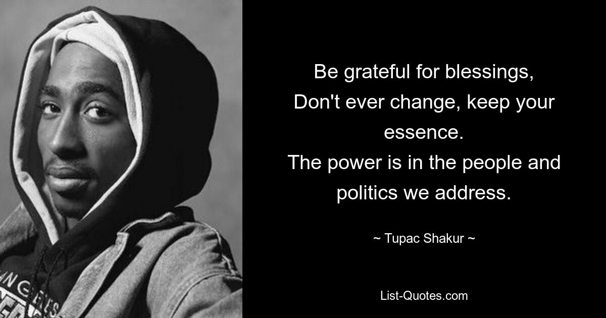 Be grateful for blessings,
Don't ever change, keep your essence.
The power is in the people and politics we address. — © Tupac Shakur