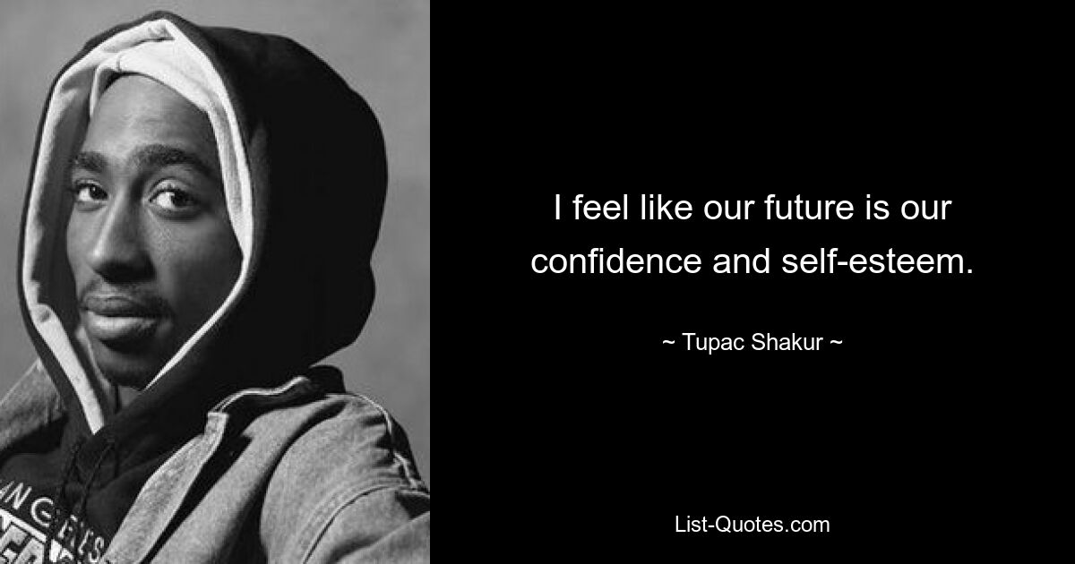 I feel like our future is our confidence and self-esteem. — © Tupac Shakur