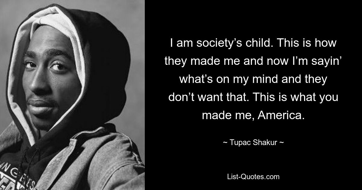 I am society’s child. This is how they made me and now I’m sayin’ what’s on my mind and they don’t want that. This is what you made me, America. — © Tupac Shakur