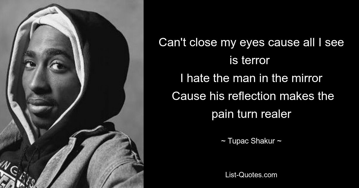 Ich kann meine Augen nicht schließen, weil ich nur Entsetzen sehe. Ich hasse den Mann im Spiegel, denn sein Spiegelbild lässt den Schmerz realer werden – © Tupac Shakur