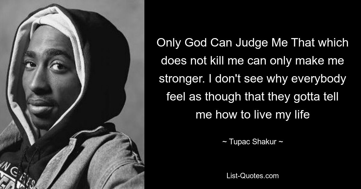 Only God Can Judge Me That which does not kill me can only make me stronger. I don't see why everybody feel as though that they gotta tell me how to live my life — © Tupac Shakur