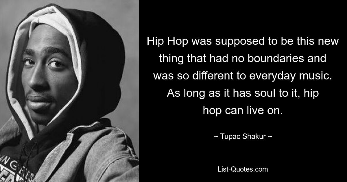 Hip Hop was supposed to be this new thing that had no boundaries and was so different to everyday music. As long as it has soul to it, hip hop can live on. — © Tupac Shakur