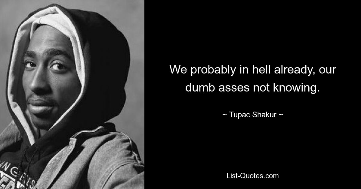 We probably in hell already, our dumb asses not knowing. — © Tupac Shakur