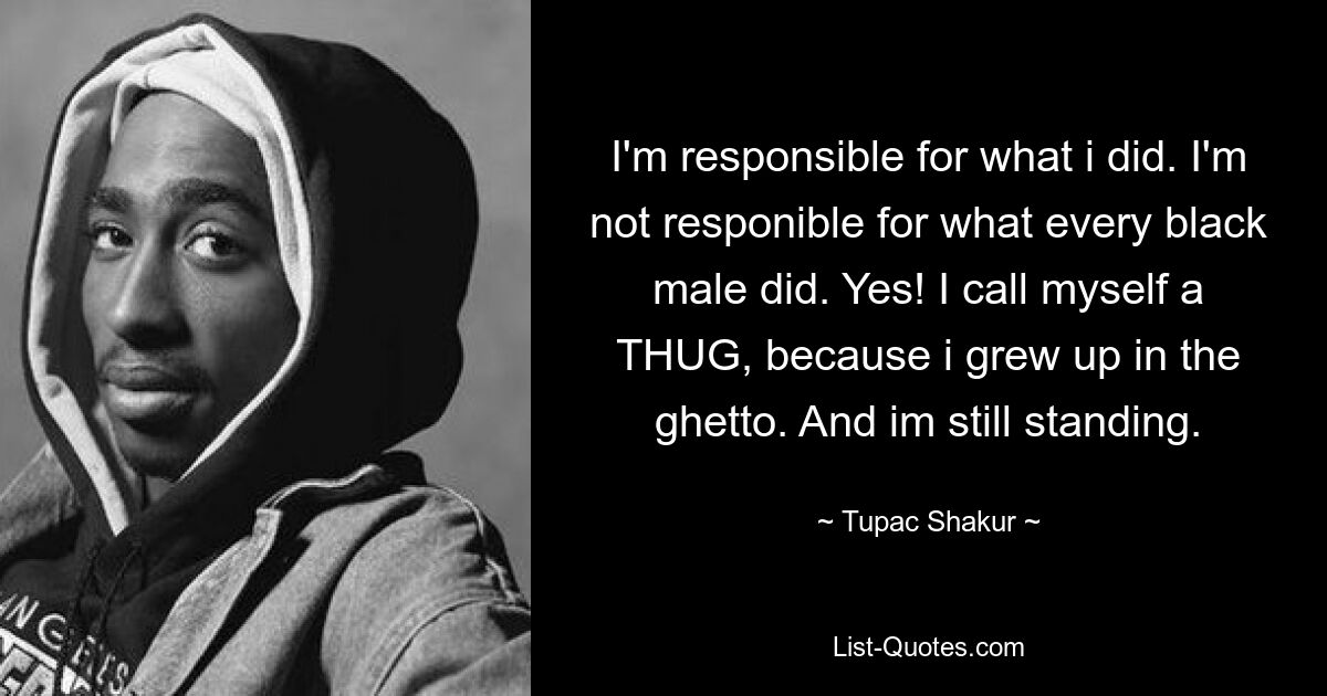 I'm responsible for what i did. I'm not responible for what every black male did. Yes! I call myself a THUG, because i grew up in the ghetto. And im still standing. — © Tupac Shakur