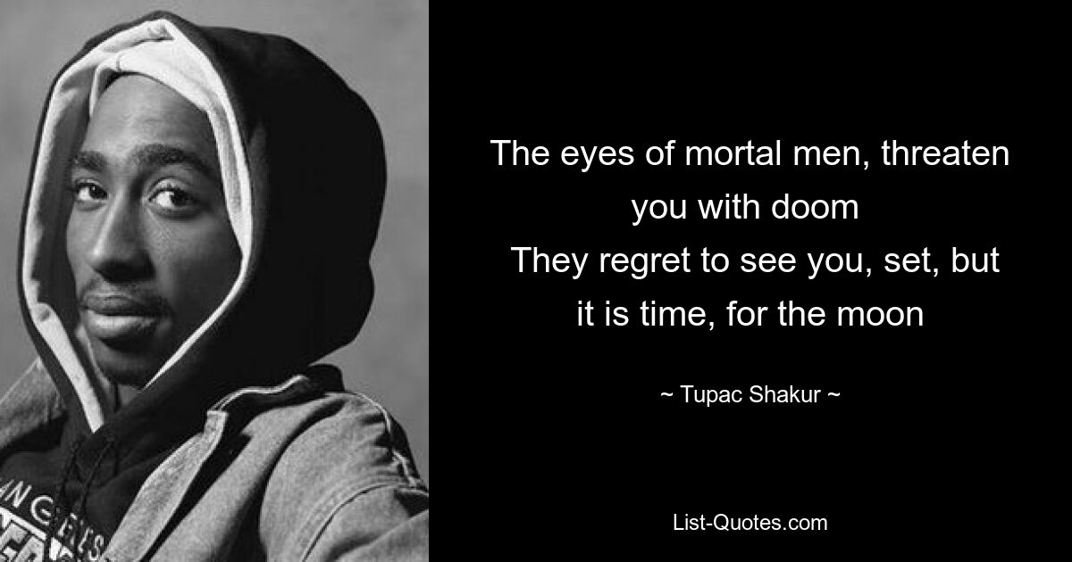 The eyes of mortal men, threaten you with doom 
 They regret to see you, set, but it is time, for the moon — © Tupac Shakur