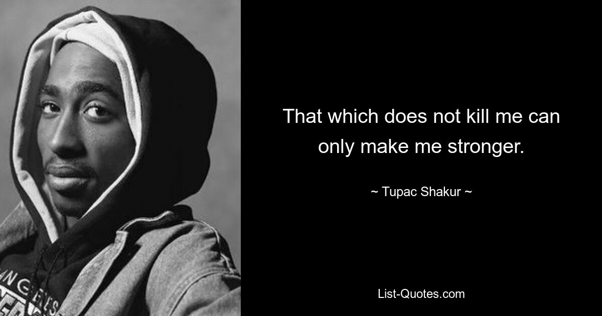 That which does not kill me can only make me stronger. — © Tupac Shakur