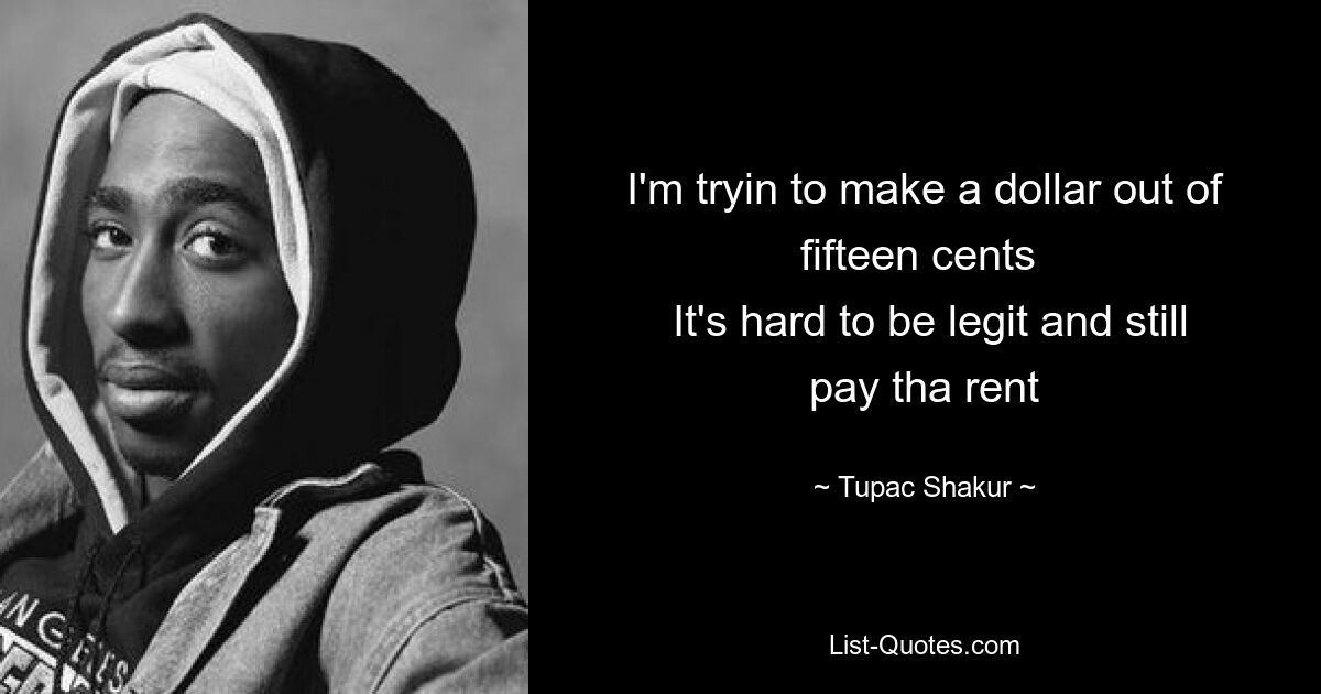 I'm tryin to make a dollar out of fifteen cents 
 It's hard to be legit and still pay tha rent — © Tupac Shakur