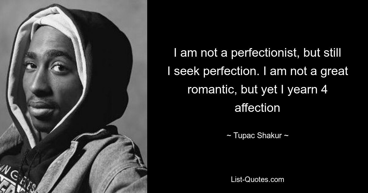 I am not a perfectionist, but still I seek perfection. I am not a great romantic, but yet I yearn 4 affection — © Tupac Shakur