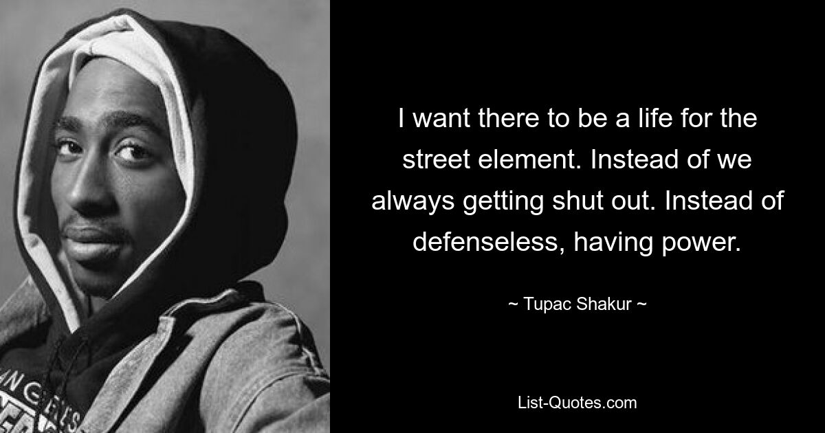 I want there to be a life for the street element. Instead of we always getting shut out. Instead of defenseless, having power. — © Tupac Shakur