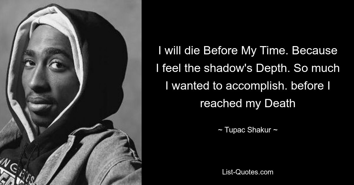 I will die Before My Time. Because I feel the shadow's Depth. So much I wanted to accomplish. before I reached my Death — © Tupac Shakur