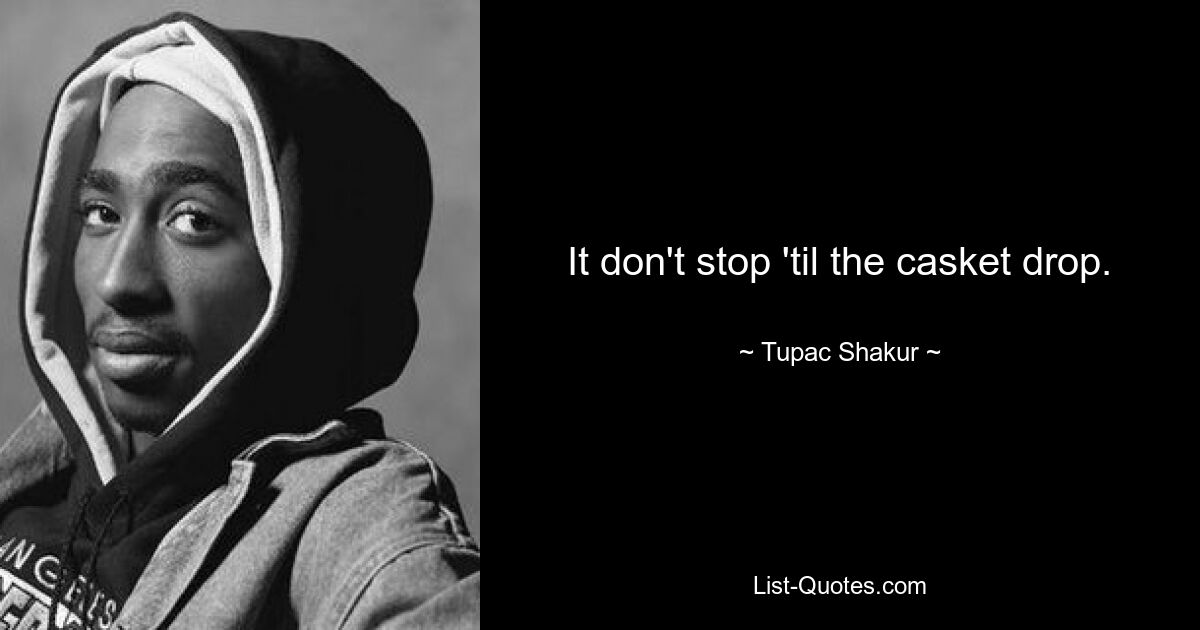 It don't stop 'til the casket drop. — © Tupac Shakur