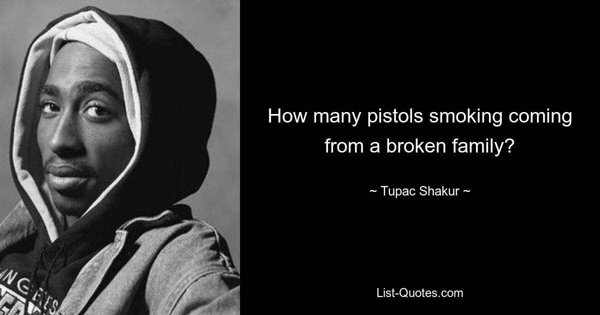 How many pistols smoking coming from a broken family? — © Tupac Shakur