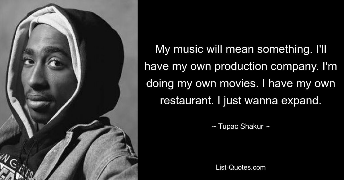 My music will mean something. I'll have my own production company. I'm doing my own movies. I have my own restaurant. I just wanna expand. — © Tupac Shakur