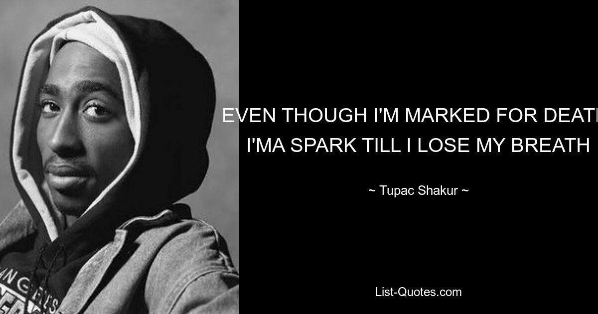 EVEN THOUGH I'M MARKED FOR DEATH, I'MA SPARK TILL I LOSE MY BREATH — © Tupac Shakur