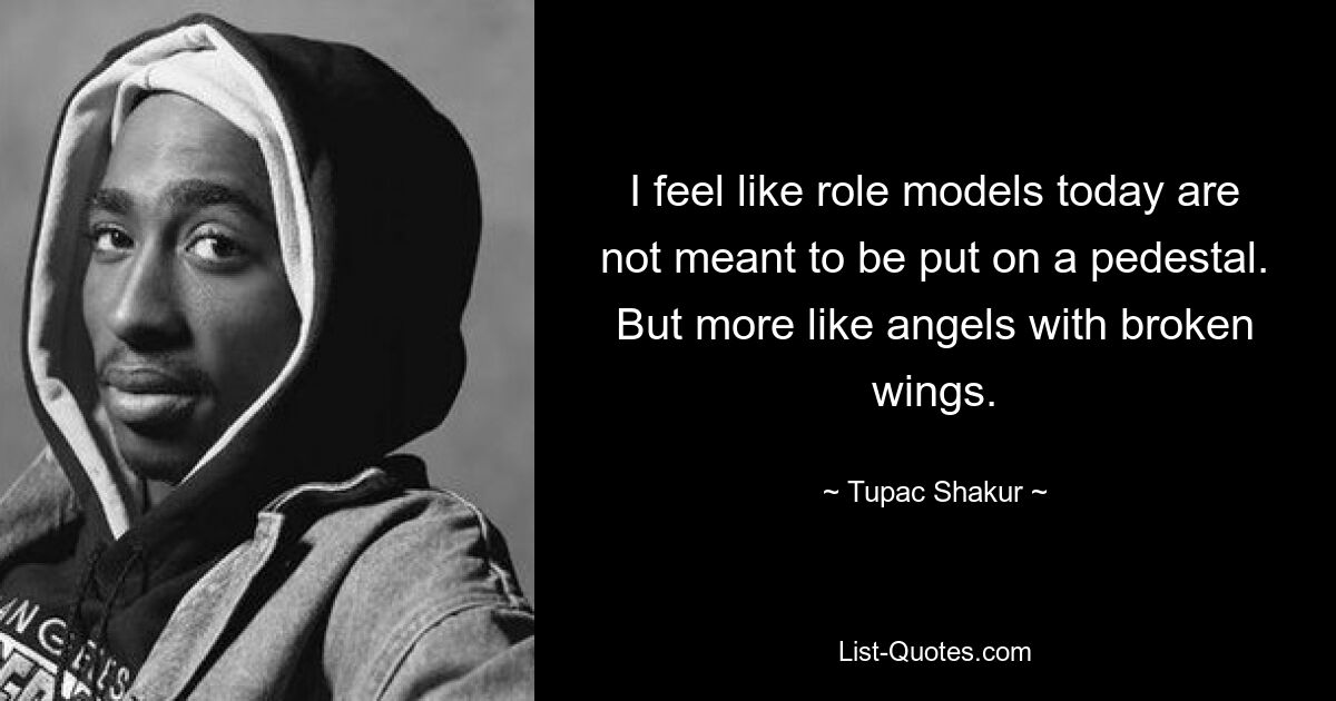 I feel like role models today are not meant to be put on a pedestal. But more like angels with broken wings. — © Tupac Shakur