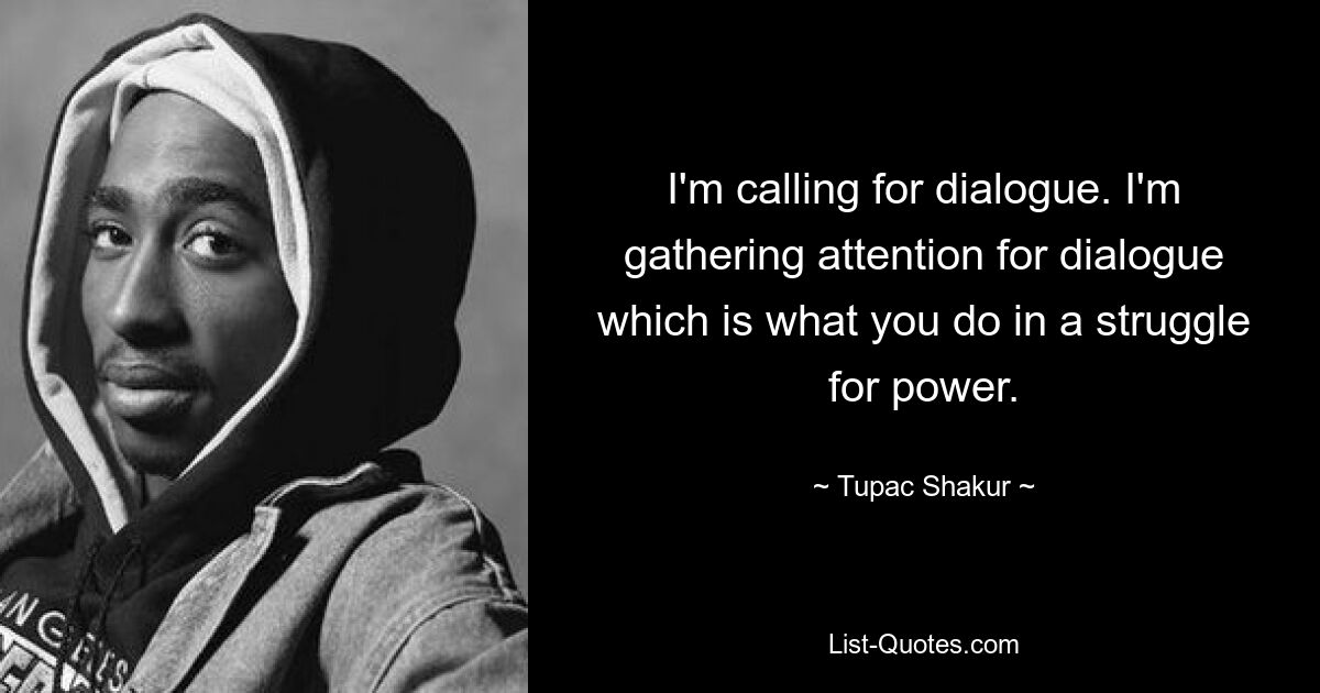 I'm calling for dialogue. I'm gathering attention for dialogue which is what you do in a struggle for power. — © Tupac Shakur