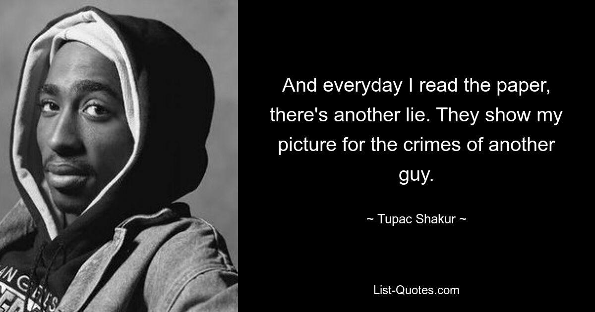 And everyday I read the paper, there's another lie. They show my picture for the crimes of another guy. — © Tupac Shakur