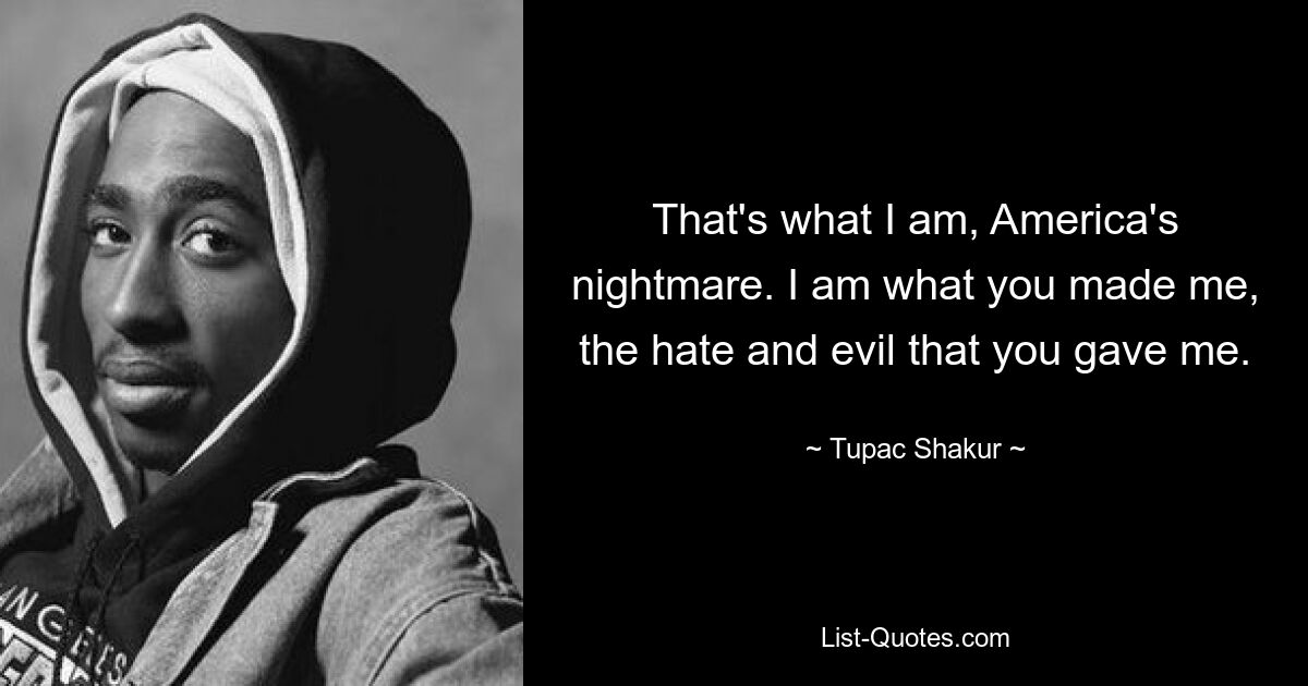 That's what I am, America's nightmare. I am what you made me, the hate and evil that you gave me. — © Tupac Shakur