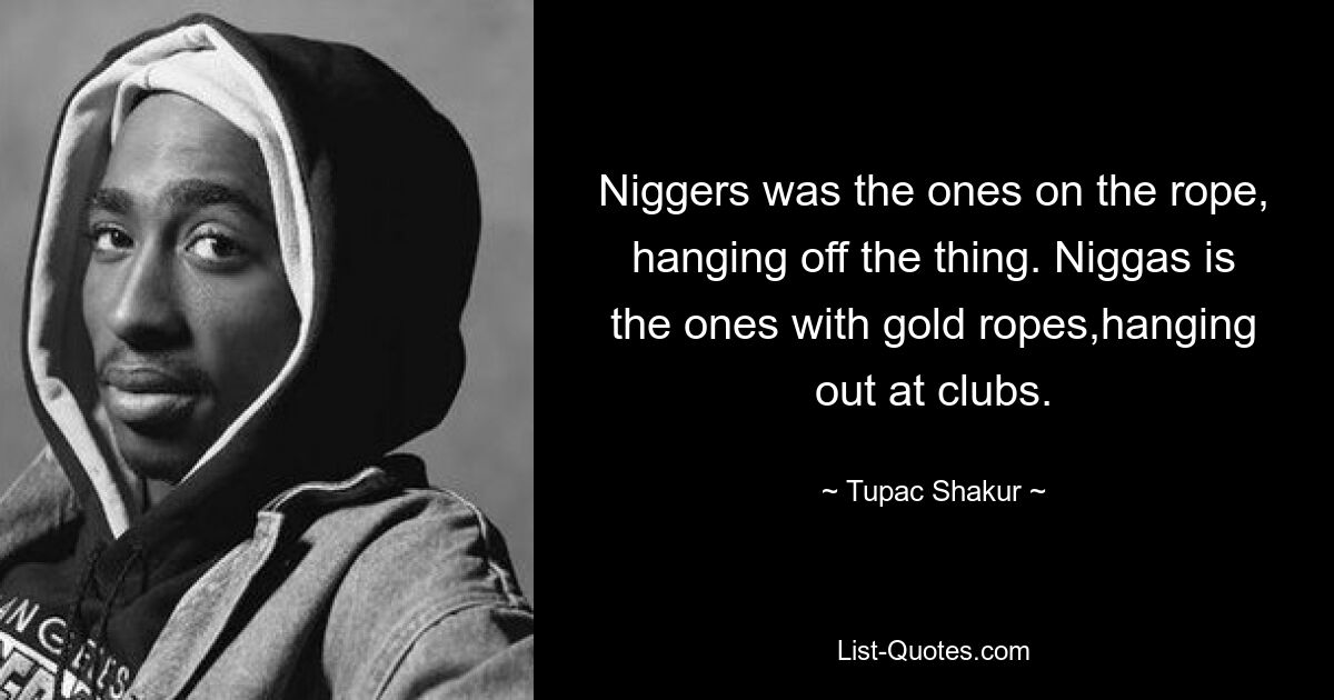 Niggers was the ones on the rope, hanging off the thing. Niggas is the ones with gold ropes,hanging out at clubs. — © Tupac Shakur